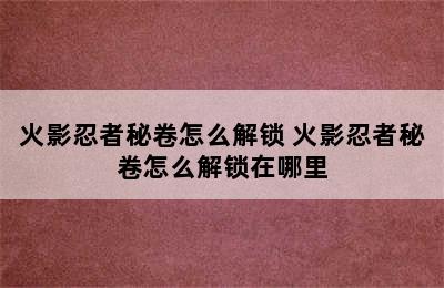 火影忍者秘卷怎么解锁 火影忍者秘卷怎么解锁在哪里